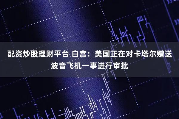 配资炒股理财平台 白宫：美国正在对卡塔尔赠送波音飞机一事进行审批