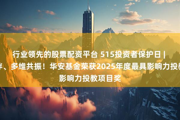 行业领先的股票配资平台 515投资者保护日 | 智诚相伴、多维共振！华安基金荣获2025年度最具影响力投教项目奖