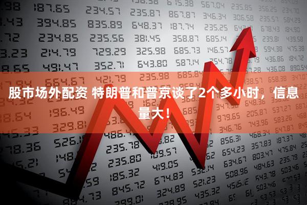 股市场外配资 特朗普和普京谈了2个多小时，信息量大！