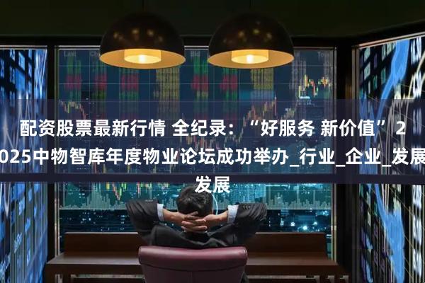 配资股票最新行情 全纪录：“好服务 新价值” 2025中物智库年度物业论坛成功举办_行业_企业_发展