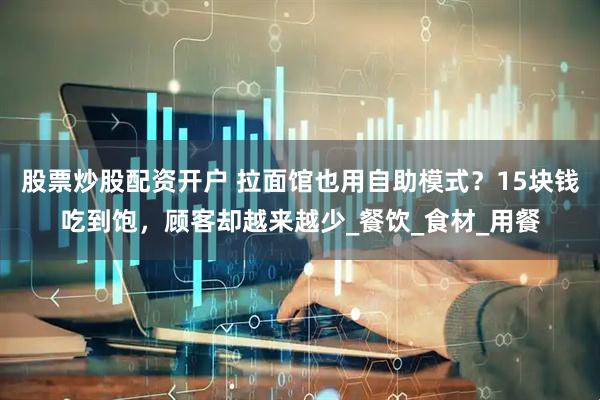 股票炒股配资开户 拉面馆也用自助模式？15块钱吃到饱，顾客却越来越少_餐饮_食材_用餐