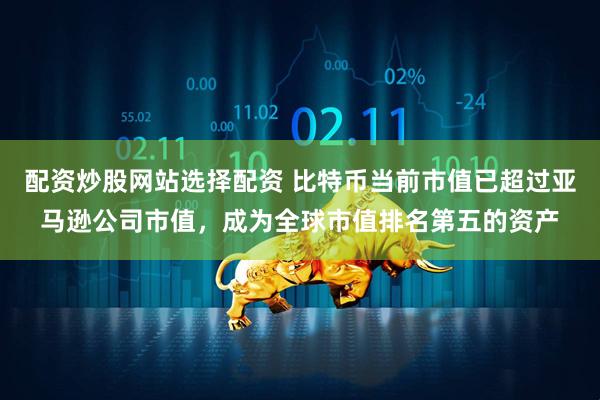 配资炒股网站选择配资 比特币当前市值已超过亚马逊公司市值，成为全球市值排名第五的资产