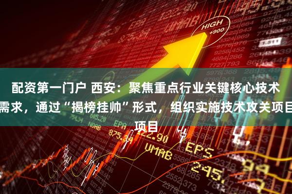 配资第一门户 西安：聚焦重点行业关键核心技术需求，通过“揭榜挂帅”形式，组织实施技术攻关项目