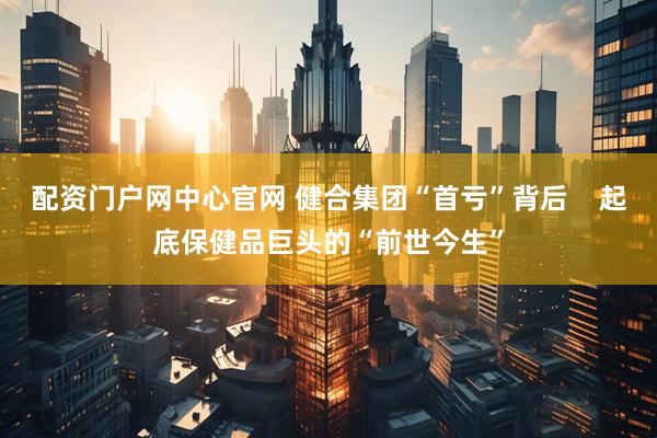配资门户网中心官网 健合集团“首亏”背后    起底保健品巨头的“前世今生”