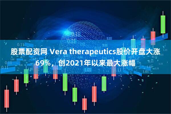 股票配资网 Vera therapeutics股价开盘大涨69%，创2021年以来最大涨幅