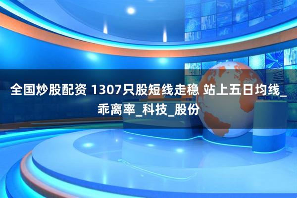 全国炒股配资 1307只股短线走稳 站上五日均线_乖离率_科技_股份