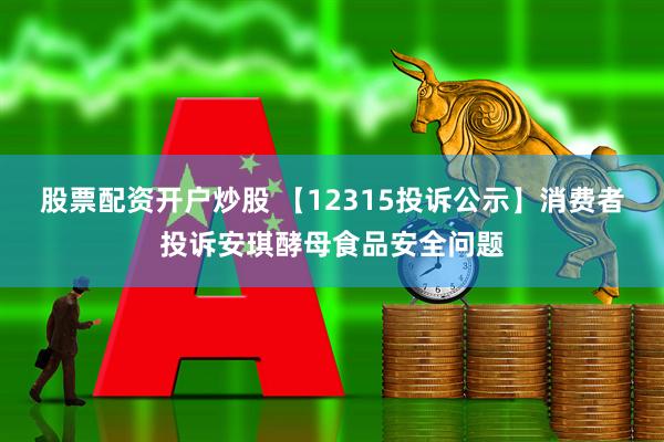 股票配资开户炒股 【12315投诉公示】消费者投诉安琪酵母食品安全问题
