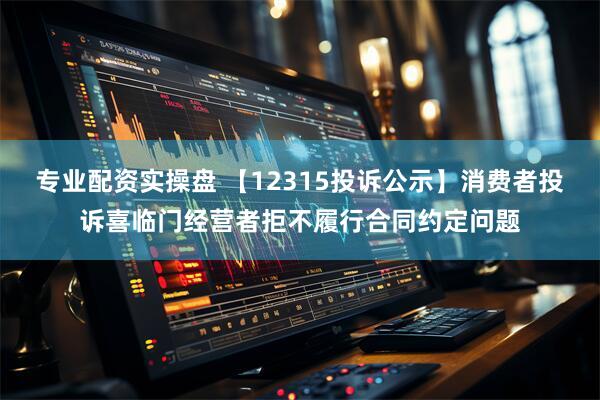 专业配资实操盘 【12315投诉公示】消费者投诉喜临门经营者拒不履行合同约定问题