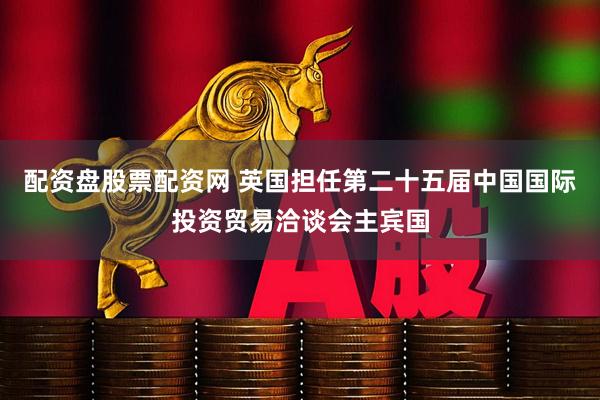 配资盘股票配资网 英国担任第二十五届中国国际投资贸易洽谈会主宾国