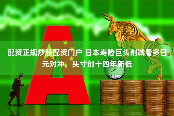 配资正规炒股配资门户 日本寿险巨头削减看多日元对冲，头寸创十四年新低