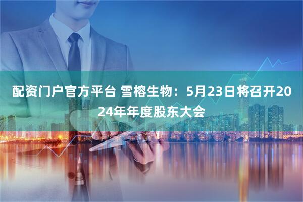 配资门户官方平台 雪榕生物：5月23日将召开2024年年度股东大会