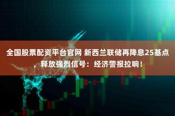 全国股票配资平台官网 新西兰联储再降息25基点，释放强烈信号：经济警报拉响！