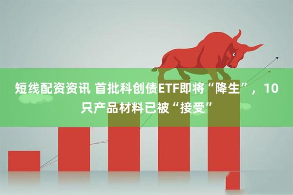 短线配资资讯 首批科创债ETF即将“降生”，10只产品材料已被“接受”
