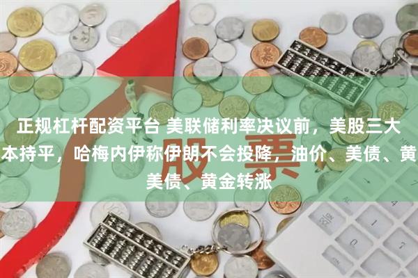 正规杠杆配资平台 美联储利率决议前，美股三大股指基本持平，哈梅内伊称伊朗不会投降，油价、美债、黄金转涨