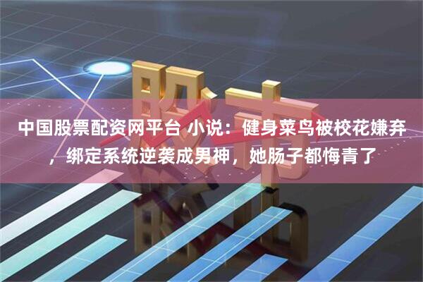 中国股票配资网平台 小说：健身菜鸟被校花嫌弃，绑定系统逆袭成男神，她肠子都悔青了