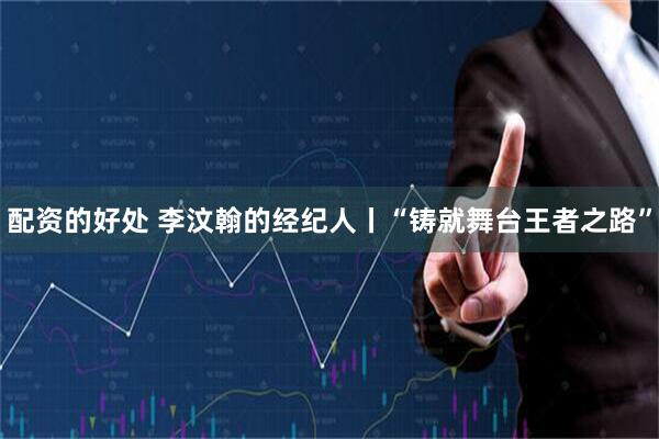 配资的好处 李汶翰的经纪人丨“铸就舞台王者之路”