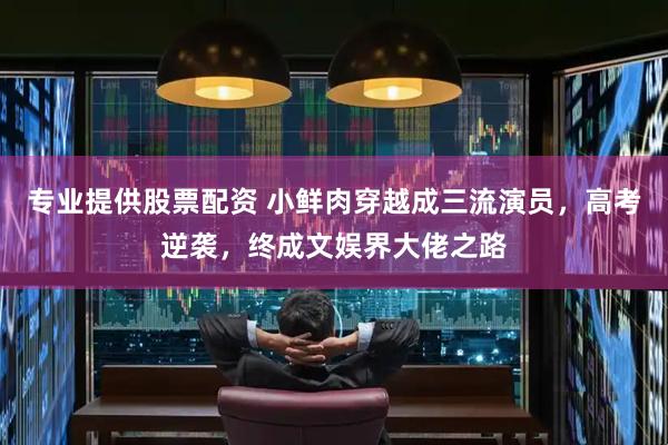 专业提供股票配资 小鲜肉穿越成三流演员，高考逆袭，终成文娱界大佬之路