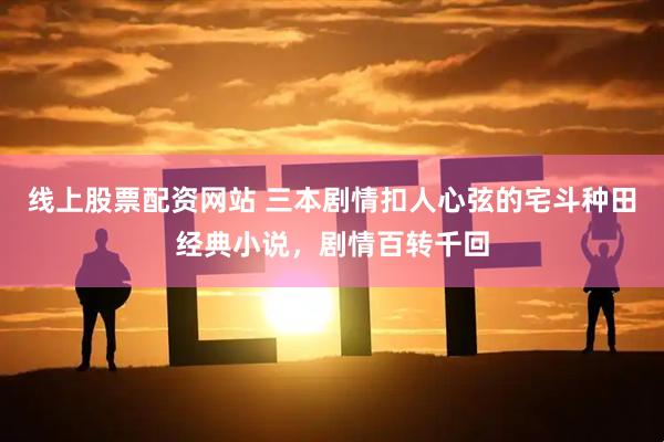 线上股票配资网站 三本剧情扣人心弦的宅斗种田经典小说，剧情百转千回