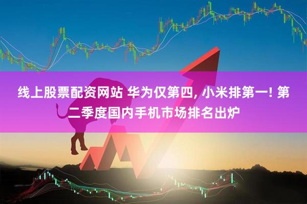 线上股票配资网站 华为仅第四, 小米排第一! 第二季度国内手机市场排名出炉