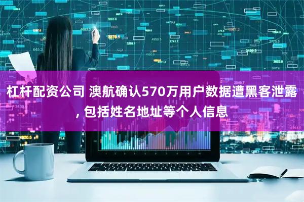 杠杆配资公司 澳航确认570万用户数据遭黑客泄露, 包括姓名地址等个人信息