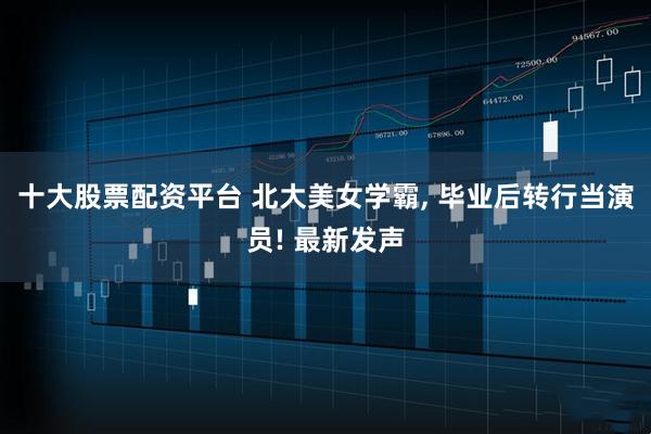 十大股票配资平台 北大美女学霸, 毕业后转行当演员! 最新发声