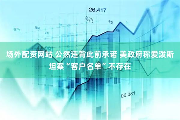场外配资网站 公然违背此前承诺 美政府称爱泼斯坦案“客户名单”不存在