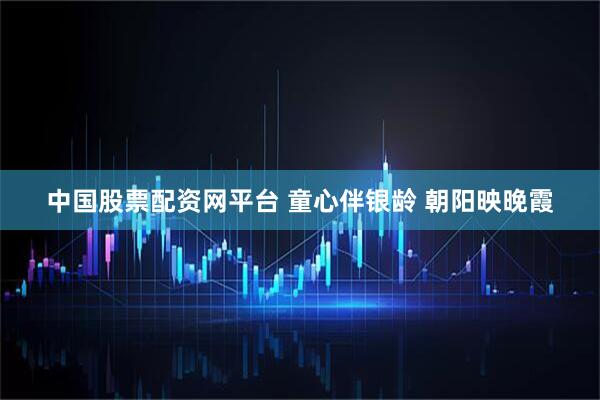 中国股票配资网平台 童心伴银龄 朝阳映晚霞
