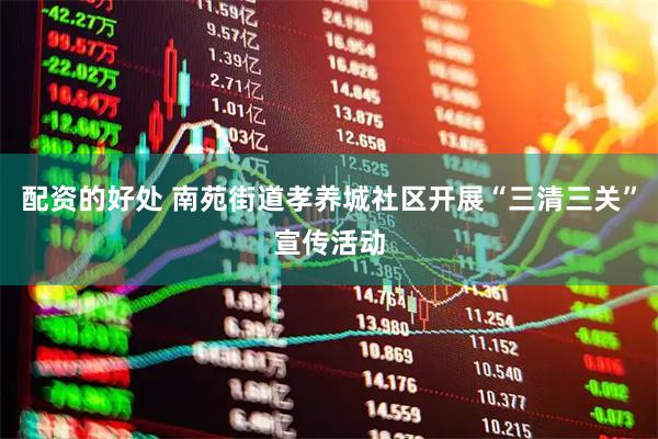 配资的好处 南苑街道孝养城社区开展“三清三关”宣传活动