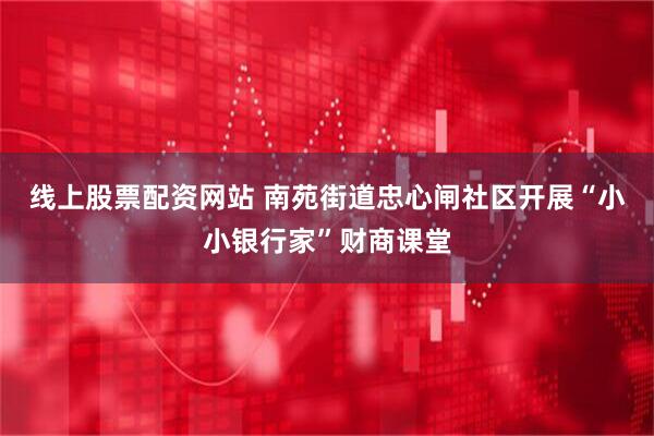 线上股票配资网站 南苑街道忠心闸社区开展“小小银行家”财商课堂