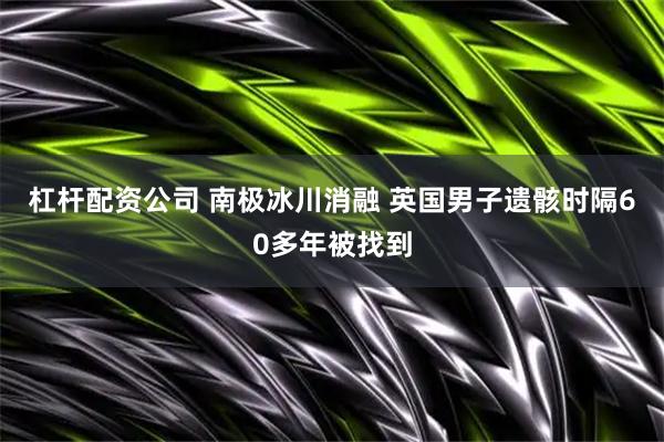 杠杆配资公司 南极冰川消融 英国男子遗骸时隔60多年被找到