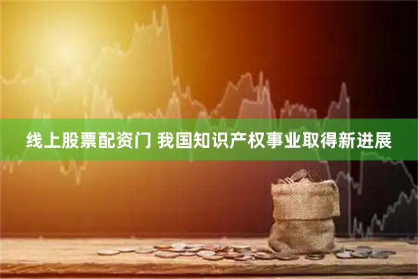 线上股票配资门 我国知识产权事业取得新进展