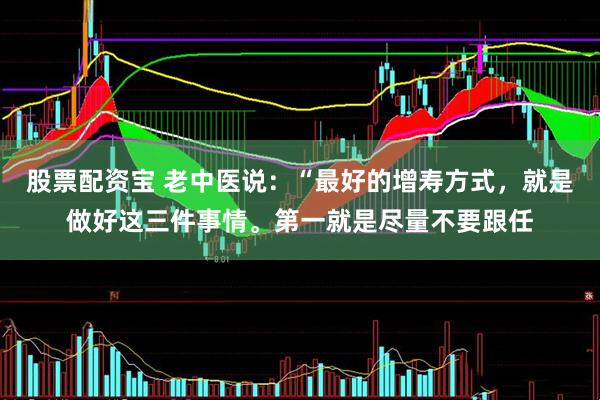 股票配资宝 老中医说：“最好的增寿方式，就是做好这三件事情。第一就是尽量不要跟任