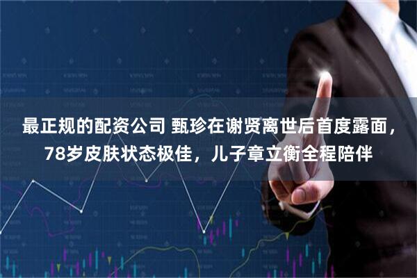 最正规的配资公司 甄珍在谢贤离世后首度露面，78岁皮肤状态极佳，儿子章立衡全程陪伴