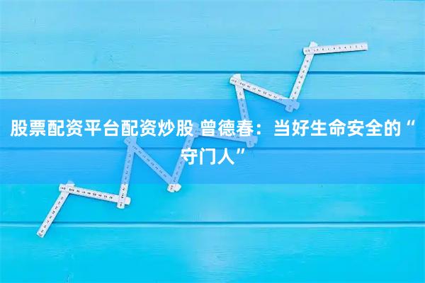 股票配资平台配资炒股 曾德春：当好生命安全的“守门人”
